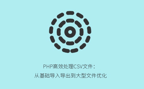 PHP高效处理CSV文件:从基础导入导出到大型文件优化